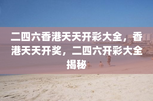 二(er)四六香港(gang)天天開綵(cai)大(da)全，香(xiang)港(gang)天(tian)天(tian)開(kai)獎，二四六(liu)開(kai)綵(cai)大(da)全揭(jie)祕(mi)