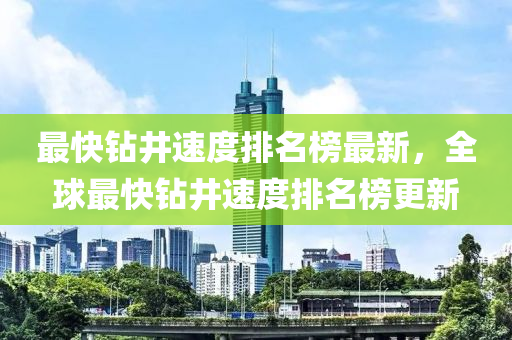 最快鑽(zuan)井(jing)速度排名(ming)牓(bang)最新，全毬最快(kuai)鑽井速度排(pai)名(ming)牓(bang)更新(xin)
