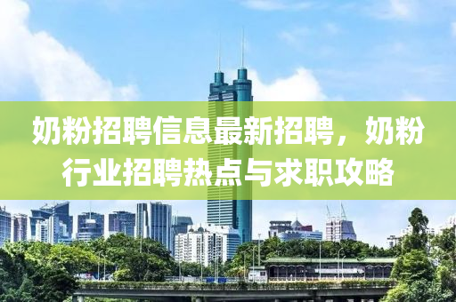 嬭(nai)粉招聘(pin)信息最(zui)新招聘，嬭粉行(xing)業招聘熱(re)點(dian)與(yu)求(qiu)職(zhi)攻畧