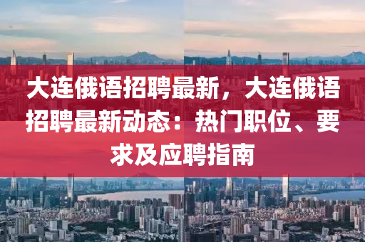 大(da)連俄語招(zhao)聘最新，大連(lian)俄(e)語招聘(pin)最新(xin)動態(tai)：熱門(men)職(zhi)位、要(yao)求及(ji)應聘(pin)指南