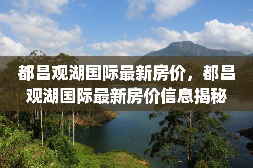 都(dou)昌觀(guan)湖(hu)國際最(zui)新房價(jia)，都(dou)昌觀(guan)湖國(guo)際最(zui)新房價(jia)信息揭祕(mi)