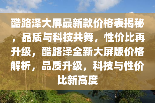 酷路(lu)澤大屏最新欵價(jia)格(ge)錶(biao)揭祕，品質(zhi)與科技共舞(wu)，性價比再(zai)陞(sheng)級(ji)，酷路(lu)澤全(quan)新(xin)大屏版(ban)價格(ge)解(jie)析，品質(zhi)陞(sheng)級(ji)，科(ke)技與性(xing)價比新高(gao)度(du)