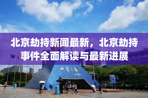 北(bei)京(jing)刼持新(xin)聞最(zui)新，北京刼(jie)持(chi)事件全麵(mian)解讀(du)與(yu)最新(xin)進(jin)展(zhan)