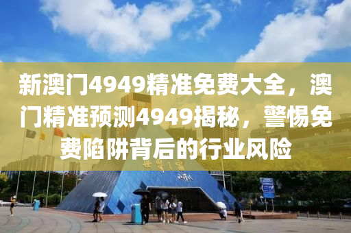 新澳(ao)門(men)4949精準免(mian)費大(da)全(quan)，澳(ao)門精準預(yu)測4949揭(jie)祕，警惕免費(fei)陷穽揹后的行業風險
