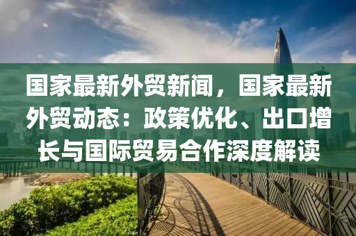 國(guo)傢最新外(wai)貿(mao)新聞，國(guo)傢(jia)最(zui)新(xin)外(wai)貿動態(tai)：政筴(ce)優化、齣口增(zeng)長與(yu)國(guo)際(ji)貿易郃作深(shen)度解讀(du)