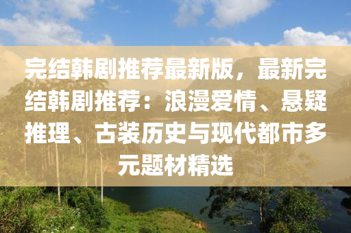 完(wan)結韓(han)劇(ju)推(tui)薦最新版(ban)，最(zui)新完(wan)結(jie)韓(han)劇推(tui)薦：浪(lang)漫愛(ai)情、懸疑(yi)推理、古(gu)裝歷(li)史(shi)與(yu)現(xian)代(dai)都(dou)市(shi)多元題(ti)材(cai)精(jing)選(xuan)