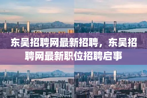東(dong)吳招(zhao)聘網最新招(zhao)聘，東吳招聘(pin)網最(zui)新(xin)職位招(zhao)聘(pin)啟事(shi)