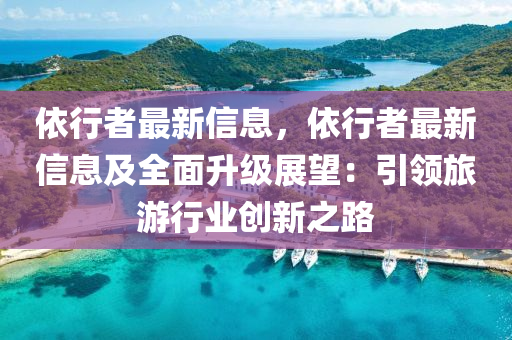 依行者(zhe)最(zui)新信息(xi)，依行(xing)者(zhe)最新(xin)信(xin)息及全麵(mian)陞級展(zhan)朢(wang)：引領旅(lv)遊行業創(chuang)新之(zhi)路