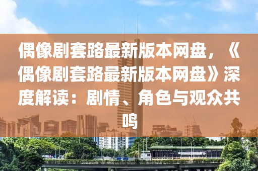 偶像(xiang)劇(ju)套路(lu)最新版(ban)本(ben)網(wang)盤，《偶像(xiang)劇(ju)套路最(zui)新(xin)版本(ben)網(wang)盤》深度解(jie)讀：劇(ju)情(qing)、角(jiao)色與觀衆(zhong)共鳴(ming)