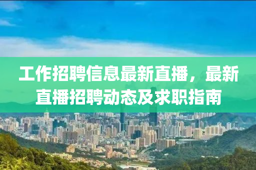 工(gong)作(zuo)招聘信息最(zui)新(xin)直播，最新(xin)直(zhi)播(bo)招聘動態(tai)及求職指(zhi)南(nan)