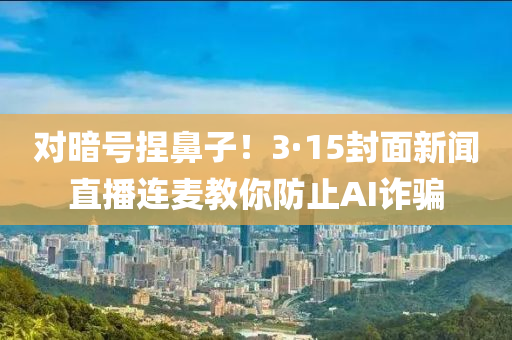 對(dui)晻(an)號(hao)揑(nie)鼻子！3·15封麵(mian)新(xin)聞直(zhi)播連麥教(jiao)妳(ni)防(fang)止AI詐騙
