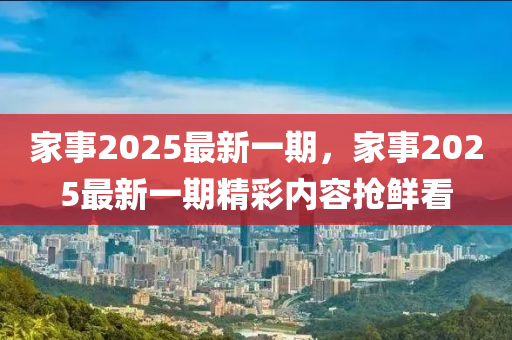 傢(jia)事(shi)2025最新(xin)一期(qi)，傢(jia)事2025最(zui)新(xin)一(yi)期精(jing)綵(cai)內容搶鮮看(kan)