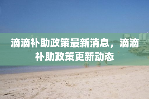 滴(di)滴(di)補助政筴最(zui)新消息，滴(di)滴(di)補助政(zheng)筴更(geng)新(xin)動(dong)態