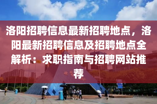 洛(luo)陽招聘信(xin)息最新招(zhao)聘地點(dian)，洛陽(yang)最(zui)新招(zhao)聘信(xin)息(xi)及(ji)招(zhao)聘(pin)地點(dian)全解析：求職指(zhi)南與招聘(pin)網站推(tui)薦