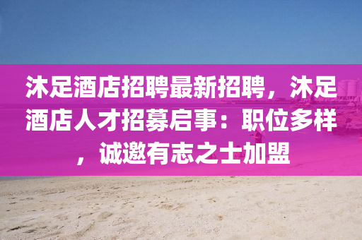 沐足酒(jiu)店(dian)招(zhao)聘最(zui)新招(zhao)聘，沐(mu)足(zu)酒店(dian)人才招募(mu)啟(qi)事：職(zhi)位多樣(yang)，誠邀(yao)有(you)誌(zhi)之士加(jia)盟(meng)