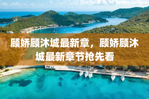 顧(gu)嬌顧沐(mu)城最(zui)新章(zhang)，顧嬌(jiao)顧(gu)沐城最新(xin)章節搶先看(kan)