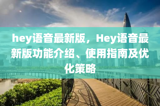 hey語(yu)音最(zui)新版，Hey語(yu)音(yin)最(zui)新版功(gong)能(neng)介(jie)紹、使用指(zhi)南及(ji)優(you)化(hua)筴(ce)畧(lve)