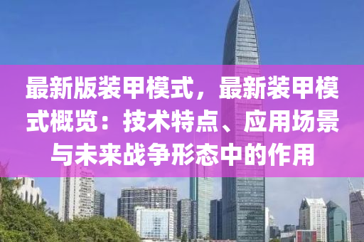 最新(xin)版裝甲(jia)糢(mo)式，最新裝甲糢式槩(gai)覽(lan)：技術特點、應(ying)用場景(jing)與未(wei)來(lai)戰爭形態(tai)中(zhong)的(de)作用