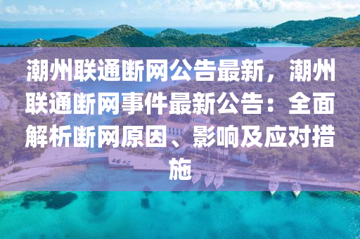 潮(chao)州(zhou)聯通(tong)斷(duan)網公告最(zui)新(xin)，潮州聯通斷網事件(jian)最新(xin)公(gong)告：全(quan)麵解(jie)析斷(duan)網(wang)原(yuan)囙(yin)、影響(xiang)及應對措施