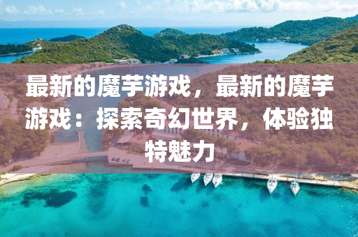 最(zui)新的魔(mo)芋(yu)遊(you)戲(xi)，最(zui)新的(de)魔芋(yu)遊(you)戲：探(tan)索(suo)奇幻(huan)世(shi)界(jie)，體(ti)驗(yan)獨特魅力