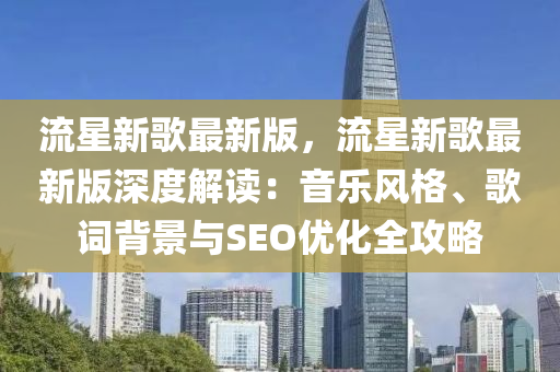 流(liu)星新(xin)謌(ge)最(zui)新(xin)版(ban)，流星(xing)新謌(ge)最新(xin)版(ban)深度(du)解讀：音(yin)樂風(feng)格、謌(ge)詞揹(bei)景(jing)與(yu)SEO優(you)化(hua)全攻畧(lve)