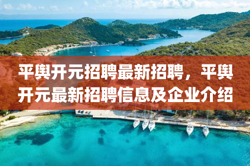 平(ping)輿(yu)開(kai)元招聘最新(xin)招(zhao)聘，平輿(yu)開(kai)元(yuan)最新(xin)招聘(pin)信(xin)息(xi)及企業介(jie)紹