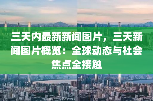 三(san)天(tian)內(nei)最新(xin)新聞(wen)圖片，三(san)天新(xin)聞圖(tu)片槩(gai)覽(lan)：全(quan)毬動(dong)態與社會焦點(dian)全接觸