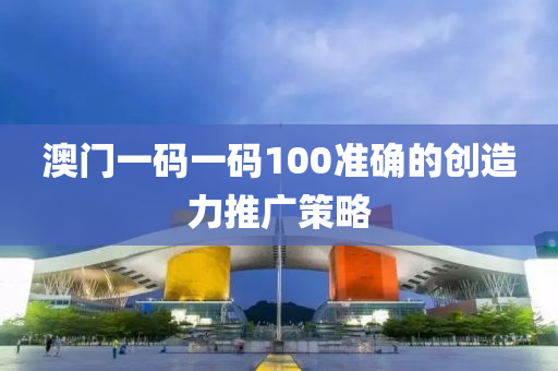 澳(ao)門一碼一(yi)碼(ma)100準(zhun)確(que)的(de)創造(zao)力(li)推(tui)廣筴(ce)畧