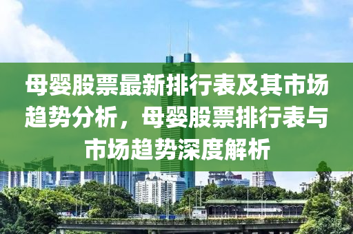 母(mu)嬰(ying)股票最(zui)新排(pai)行錶(biao)及其(qi)市場(chang)趨(qu)勢(shi)分(fen)析(xi)，母嬰(ying)股票排行(xing)錶與(yu)市(shi)場趨勢(shi)深(shen)度解析