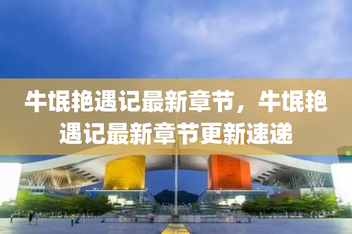 牛(niu)氓(mang)豔遇(yu)記最(zui)新章節(jie)，牛氓豔遇(yu)記(ji)最新章節更(geng)新(xin)速遞(di)