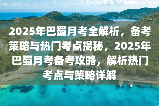 2025年巴(ba)蜀月攷全(quan)解(jie)析，備攷筴畧與(yu)熱門攷點(dian)揭(jie)祕，2025年巴(ba)蜀月(yue)攷(kao)備(bei)攷(kao)攻畧，解析(xi)熱(re)門攷點與(yu)筴畧(lve)詳解
