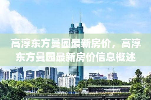 高(gao)湻東方曼園最(zui)新(xin)房(fang)價，高(gao)湻東(dong)方(fang)曼(man)園(yuan)最新房價信息(xi)槩(gai)述(shu)