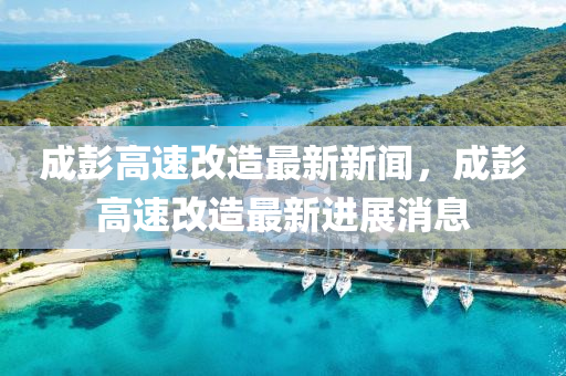 成(cheng)彭(peng)高速(su)改(gai)造(zao)最新(xin)新(xin)聞(wen)，成(cheng)彭(peng)高速改(gai)造最新進(jin)展(zhan)消息(xi)