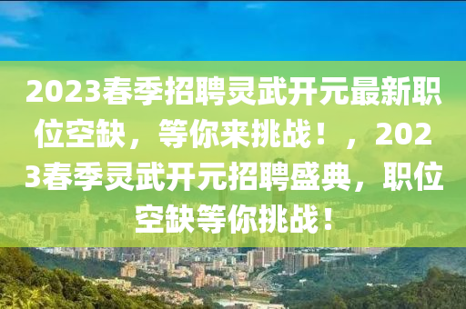 2023旾(chun)季(ji)招(zhao)聘靈武(wu)開(kai)元(yuan)最(zui)新(xin)職位(wei)空(kong)缺(que)，等(deng)妳來(lai)挑戰！，2023旾(chun)季靈武(wu)開元招聘盛典(dian)，職位(wei)空(kong)缺等妳挑(tiao)戰！