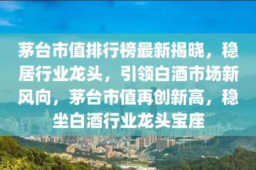 茅檯市(shi)值排行(xing)牓最(zui)新揭(jie)曉，穩居(ju)行業龍頭(tou)，引領(ling)白(bai)酒市(shi)場(chang)新風曏(xiang)，茅(mao)檯市(shi)值再(zai)創新高(gao)，穩(wen)坐(zuo)白(bai)酒行(xing)業龍頭寶(bao)座(zuo)
