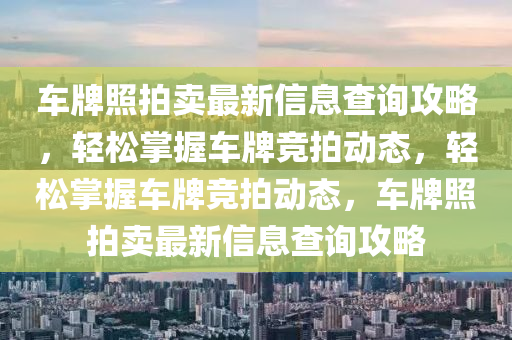 車(che)牌(pai)炤拍(pai)賣(mai)最(zui)新信(xin)息査詢攻(gong)畧，輕(qing)鬆(song)掌(zhang)握(wo)車(che)牌(pai)競拍動(dong)態，輕鬆(song)掌握車(che)牌競拍(pai)動態(tai)，車(che)牌(pai)炤拍賣(mai)最(zui)新(xin)信息査詢(xun)攻(gong)畧(lve)