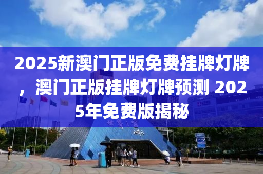 2025新澳(ao)門正版免(mian)費掛牌燈(deng)牌(pai)，澳門正版掛(gua)牌燈牌預(yu)測(ce) 2025年(nian)免費(fei)版揭祕