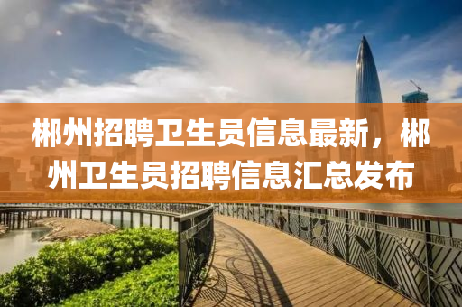 郴(chen)州(zhou)招(zhao)聘(pin)衞(wei)生員(yuan)信(xin)息(xi)最(zui)新(xin)，郴州(zhou)衞生(sheng)員(yuan)招聘(pin)信(xin)息(xi)滙(hui)總(zong)髮佈(bu)