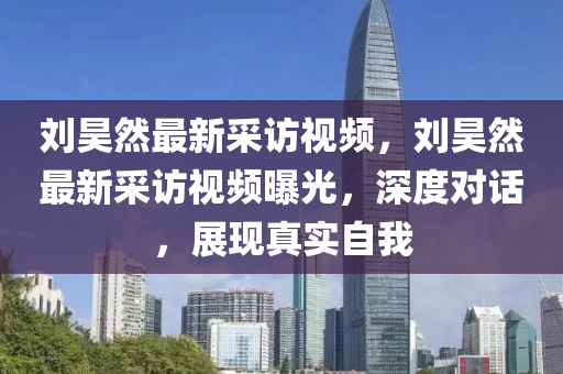 劉昊(hao)然最(zui)新採訪視頻，劉昊(hao)然最新(xin)採(cai)訪(fang)視(shi)頻曝光(guang)，深(shen)度對話(hua)，展(zhan)現(xian)真實自我