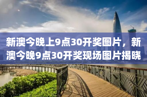 新澳(ao)今晚(wan)上(shang)9點(dian)30開獎圖片，新澳(ao)今(jin)晚9點(dian)30開獎現場圖片(pian)揭(jie)曉(xiao)