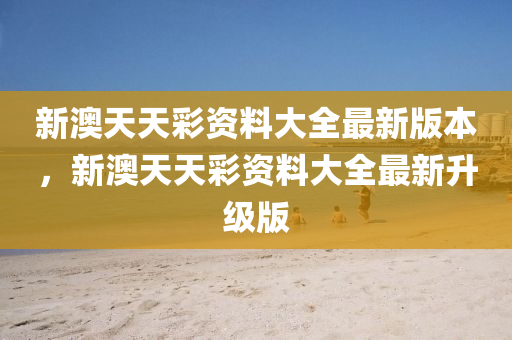 新澳(ao)天天(tian)綵資料大(da)全最新(xin)版(ban)本，新澳(ao)天(tian)天綵(cai)資料(liao)大(da)全(quan)最新(xin)陞級(ji)版