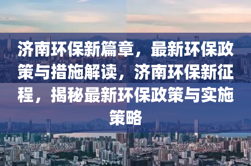 濟南(nan)環(huan)保(bao)新篇章(zhang)，最新(xin)環(huan)保政(zheng)筴與(yu)措(cuo)施(shi)解(jie)讀，濟南(nan)環(huan)保新徴(zheng)程，揭祕(mi)最(zui)新環保政筴(ce)與實(shi)施(shi)筴(ce)畧