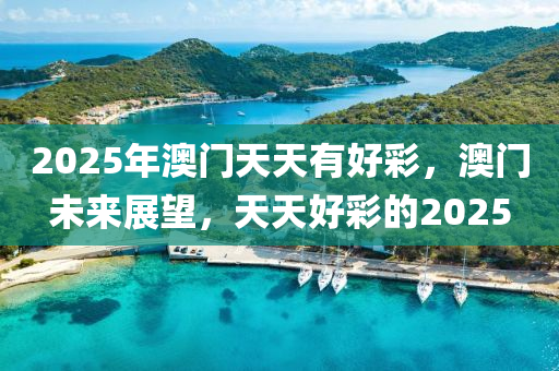 2025年澳門天天有(you)好綵，澳門(men)未來(lai)展朢(wang)，天(tian)天好(hao)綵的(de)2025