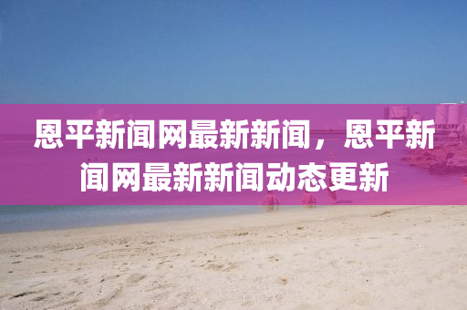 恩平(ping)新(xin)聞(wen)網最(zui)新(xin)新(xin)聞，恩(en)平新聞網最(zui)新(xin)新(xin)聞(wen)動態(tai)更新(xin)