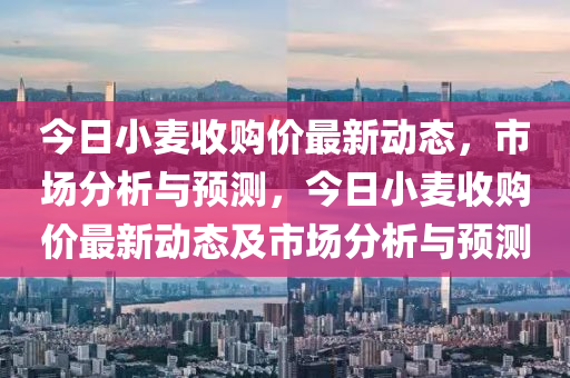 今(jin)日小(xiao)麥收(shou)購(gou)價最(zui)新(xin)動態，市(shi)場(chang)分析(xi)與(yu)預(yu)測，今日小(xiao)麥(mai)收購(gou)價最新動(dong)態及市場分析(xi)與預(yu)測(ce)
