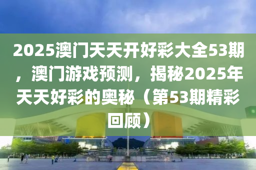 2025澳門天(tian)天開(kai)好(hao)綵大全53期(qi)，澳(ao)門遊戲(xi)預測(ce)，揭祕(mi)2025年天天好(hao)綵的奧祕（第53期精綵迴顧(gu)）
