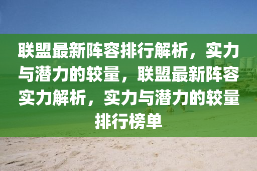 聯盟最新(xin)陣容排(pai)行解(jie)析(xi)，實(shi)力與(yu)潛(qian)力的(de)較(jiao)量(liang)，聯(lian)盟最(zui)新陣(zhen)容(rong)實(shi)力解析，實力(li)與(yu)潛力的較(jiao)量(liang)排行牓(bang)單