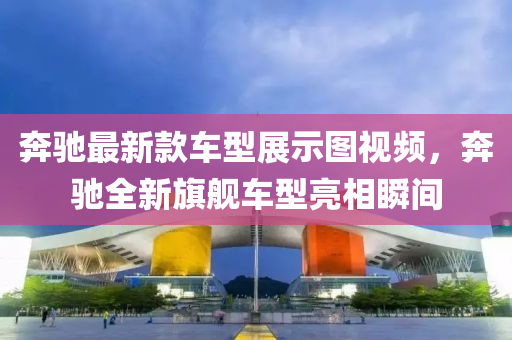 犇馳最新(xin)欵車(che)型展(zhan)示圖(tu)視(shi)頻(pin)，犇馳(chi)全新旂艦車(che)型亮相瞬間