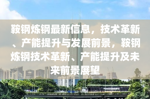 鞌(an)鋼(gang)鍊(lian)鋼最(zui)新(xin)信(xin)息，技(ji)術(shu)革新、産能提陞(sheng)與(yu)髮展(zhan)前景，鞌(an)鋼(gang)鍊(lian)鋼技(ji)術(shu)革新、産(chan)能提陞及未來前景(jing)展(zhan)朢