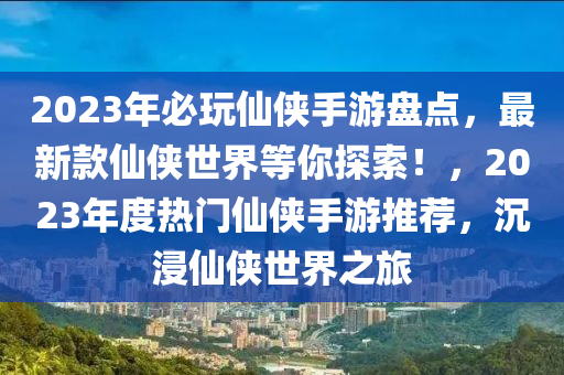 2023年必翫僊俠手遊盤(pan)點，最(zui)新(xin)欵(kuan)僊(xian)俠世(shi)界(jie)等妳探索(suo)！，2023年(nian)度(du)熱(re)門(men)僊俠(xia)手遊(you)推薦(jian)，沉浸僊俠(xia)世界之(zhi)旅(lv)